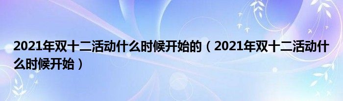 2021年双十二活动什么时候开始的（2021年双十二活动什么时候开始）