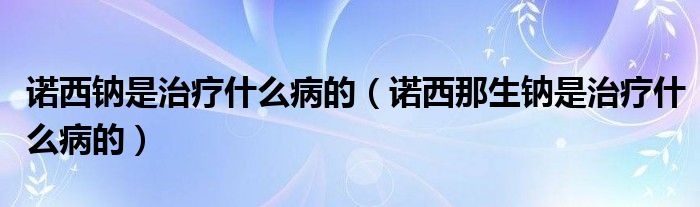 诺西钠是治疗什么病的（诺西那生钠是治疗什么病的）