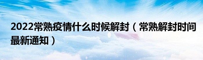 2022常熟疫情什么时候解封（常熟解封时间最新通知）