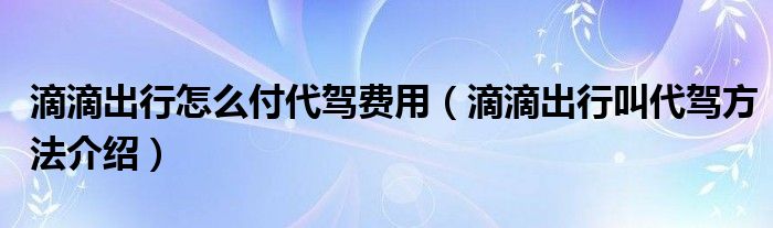 滴滴出行怎么付代驾费用（滴滴出行叫代驾方法介绍）