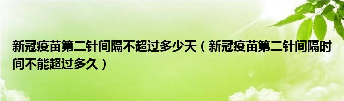 新冠疫苗第二针间隔不超过多少天（新冠疫苗第二针间隔时间不能超过多久）