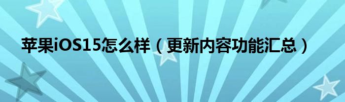 苹果iOS15怎么样（更新内容功能汇总）