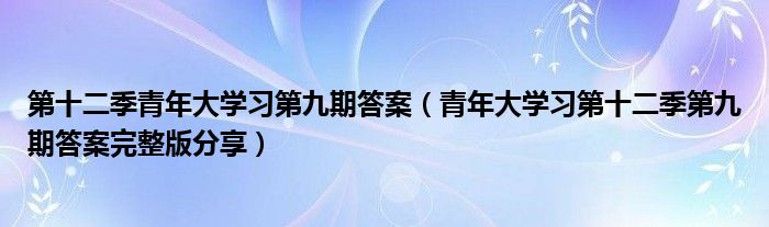 第十二季青年大学习第九期答案（青年大学习第十二季第九期答案完整版分享）