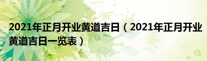 2021年正月开业黄道吉日（2021年正月开业黄道吉日一览表）