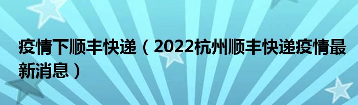 疫情下顺丰快递（2022杭州顺丰快递疫情最新消息）