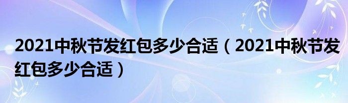 2021中秋节发红包多少合适（2021中秋节发红包多少合适）