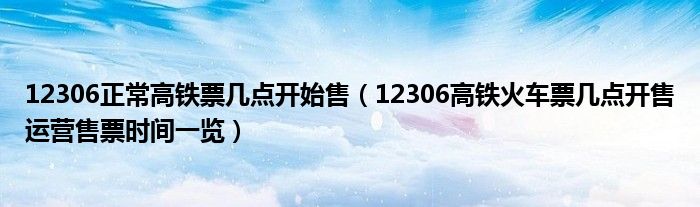 12306正常高铁票几点开始售（12306高铁火车票几点开售运营售票时间一览）