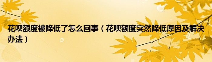 花呗额度被降低了怎么回事（花呗额度突然降低原因及解决办法）