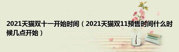 2021天猫双十一开始时间（2021天猫双11预售时间什么时候几点开始）