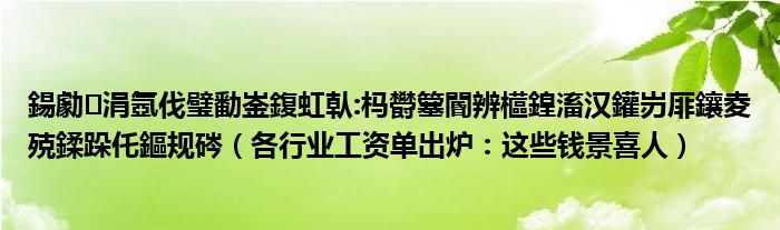 鍚勮涓氬伐璧勫崟鍑虹倝:杩欎簺閽辨櫙鍠滀汉鑵岃厞鑲夌殑鍒跺仛鏂规硶（各行业工资单出炉：这些钱景喜人）