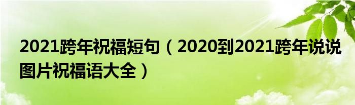 2021跨年祝福短句（2020到2021跨年说说图片祝福语大全）