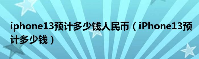 iphone13预计多少钱人民币（iPhone13预计多少钱）