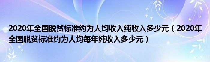 2020年全国脱贫标准约为人均收入纯收入多少元（2020年全国脱贫标准约为人均每年纯收入多少元）