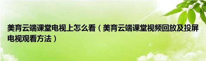 美育云端课堂电视上怎么看（美育云端课堂视频回放及投屏电视观看方法）