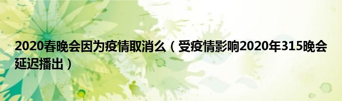 2020春晚会因为疫情取消么（受疫情影响2020年315晚会延迟播出）