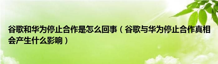 谷歌和华为停止合作是怎么回事（谷歌与华为停止合作真相会产生什么影响）