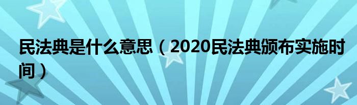 民法典是什么意思（2020民法典颁布实施时间）