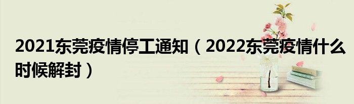 2021东莞疫情停工通知（2022东莞疫情什么时候解封）