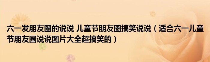 六一发朋友圈的说说 儿童节朋友圈搞笑说说（适合六一儿童节朋友圈说说图片大全超搞笑的）