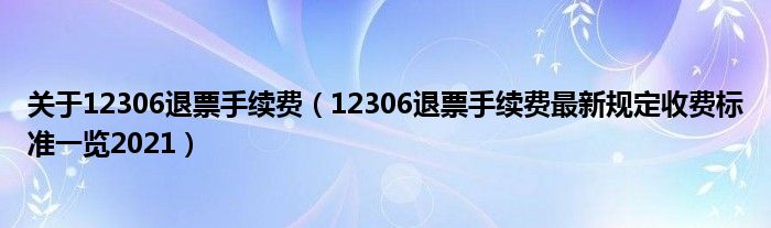 关于12306退票手续费（12306退票手续费最新规定收费标准一览2021）