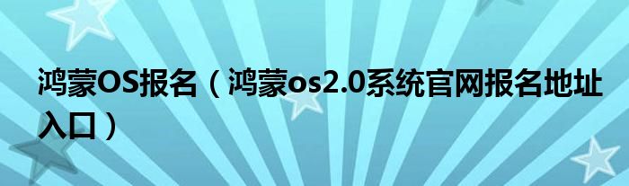 鸿蒙OS报名（鸿蒙os2.0系统官网报名地址入口）