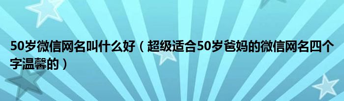 50岁微信网名叫什么好（超级适合50岁爸妈的微信网名四个字温馨的）