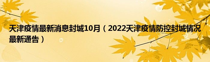 天津疫情最新消息封城10月（2022天津疫情防控封城情况最新通告）