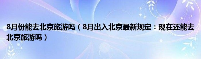 8月份能去北京旅游吗（8月出入北京最新规定：现在还能去北京旅游吗）