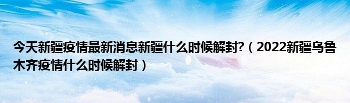 今天新疆疫情最新消息新疆什么时候解封?（2022新疆乌鲁木齐疫情什么时候解封）