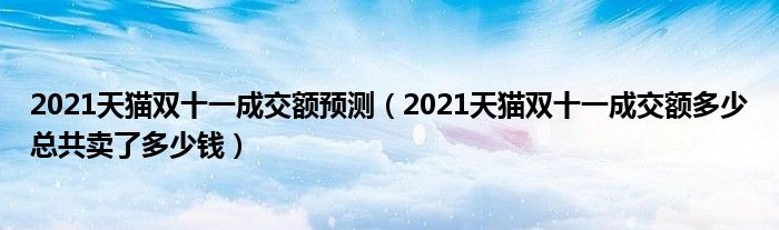 2021天猫双十一成交额预测（2021天猫双十一成交额多少总共卖了多少钱）