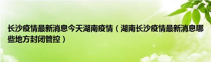 长沙疫情最新消息今天湖南疫情（湖南长沙疫情最新消息哪些地方封闭管控）