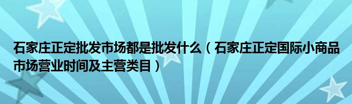 石家庄正定批发市场都是批发什么（石家庄正定国际小商品市场营业时间及主营类目）