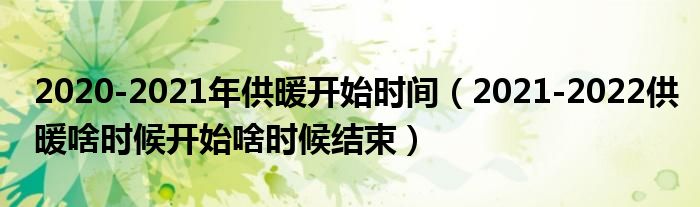 2020-2021年供暖开始时间（2021-2022供暖啥时候开始啥时候结束）