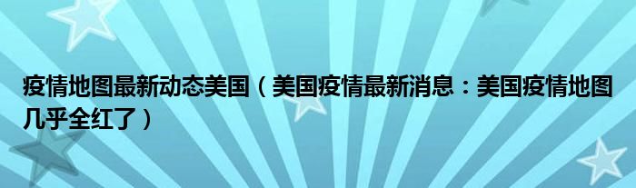 疫情地图最新动态美国（美国疫情最新消息：美国疫情地图几乎全红了）