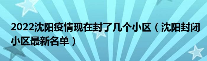 2022沈阳疫情现在封了几个小区（沈阳封闭小区最新名单）