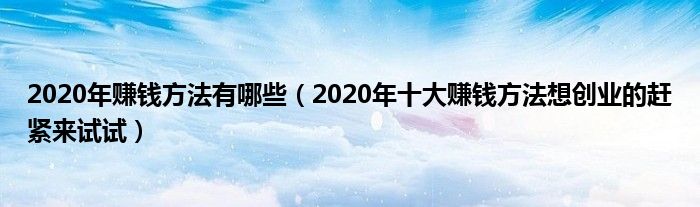 2020年赚钱方法有哪些（2020年十大赚钱方法想创业的赶紧来试试）