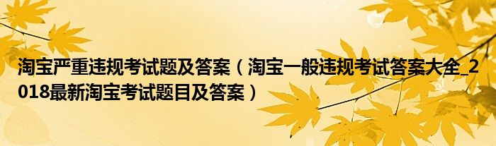 淘宝严重违规考试题及答案（淘宝一般违规考试答案大全_2018最新淘宝考试题目及答案）