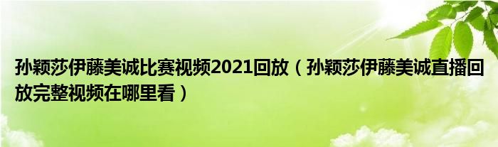 孙颖莎伊藤美诚比赛视频2021回放（孙颖莎伊藤美诚直播回放完整视频在哪里看）