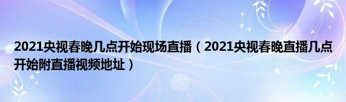 2021央视春晚几点开始现场直播（2021央视春晚直播几点开始附直播视频地址）