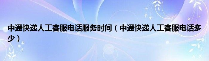 中通快递人工客服电话服务时间（中通快递人工客服电话多少）