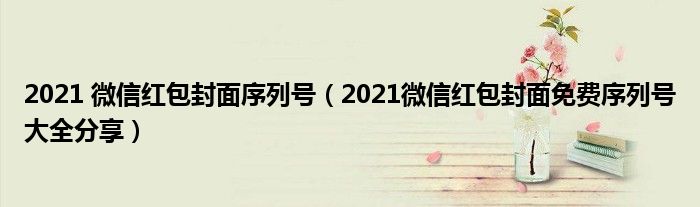 2021 微信红包封面序列号（2021微信红包封面免费序列号大全分享）