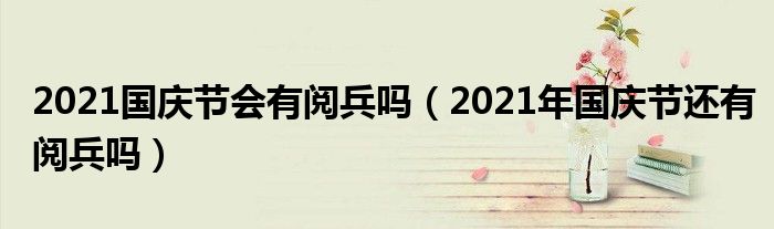 2021国庆节会有阅兵吗（2021年国庆节还有阅兵吗）