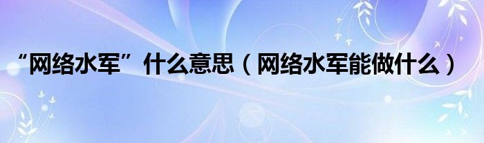 “网络水军”什么意思（网络水军能做什么）