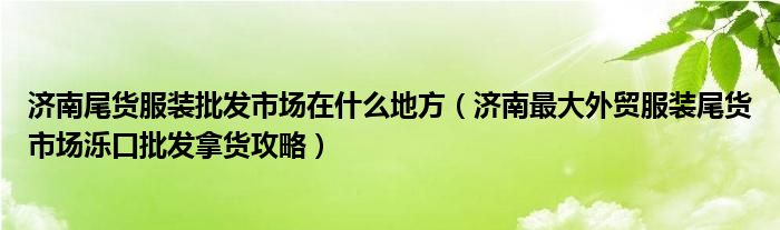 济南尾货服装批发市场在什么地方（济南最大外贸服装尾货市场泺口批发拿货攻略）