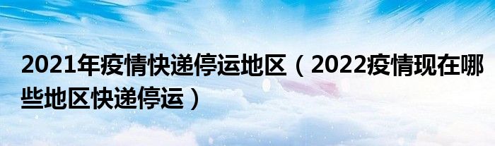 2021年疫情快递停运地区（2022疫情现在哪些地区快递停运）