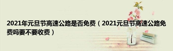 2021年元旦节高速公路是否免费（2021元旦节高速公路免费吗要不要收费）