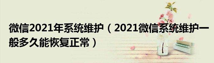 微信2021年系统维护（2021微信系统维护一般多久能恢复正常）