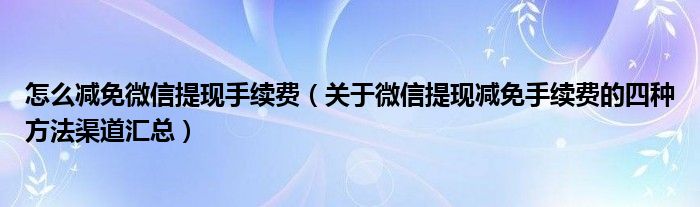 怎么减免微信提现手续费（关于微信提现减免手续费的四种方法渠道汇总）