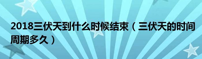 2018三伏天到什么时候结束（三伏天的时间周期多久）