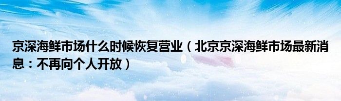 京深海鲜市场什么时候恢复营业（北京京深海鲜市场最新消息：不再向个人开放）